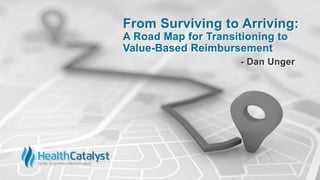 From Surviving to Arriving:
A Road Map for Transitioning to
Value-Based Reimbursement
- Dan Unger
 