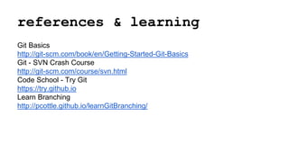 references & learning
Git Basics
http://git-scm.com/book/en/Getting-Started-Git-Basics
Git - SVN Crash Course
http://git-scm.com/course/svn.html
Code School - Try Git
https://try.github.io
Learn Branching
http://pcottle.github.io/learnGitBranching/
 