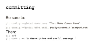 committing
Be sure to:
git config --global user.name "Your Name Comes Here"
git config --global user.email you@yourdomain.example.com
Then:
git add .
git commit -m "A descriptive and useful message."
 