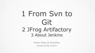Created at 06/13/2017
Shawn Wang @ ZhangYue
1 From Svn to
Git
2 JFrog Artifactory
3 About Jenkins
 