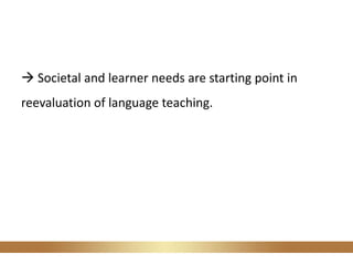  Societal and learner needs are starting point in
reevaluation of language teaching.
 
