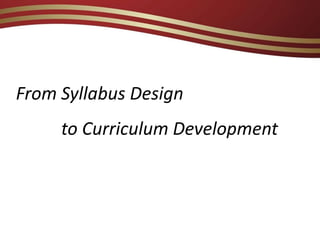 From Syllabus Design
to Curriculum Development
 