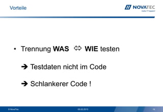 Vorteile




    • Trennung WAS          WIE testen

             Testdaten nicht im Code

             Schlankerer Code !


© NovaTec                   05.02.2013    16
 
