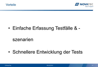 Vorteile




    • Einfache Erfassung Testfälle & -

            szenarien

    • Schnellere Entwicklung der Tests

© NovaTec               05.02.2013       17
 