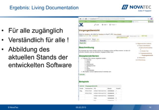 Ergebnis: Living Documentation



• Für alle zugänglich
• Verständlich für alle !
• Abbildung des
  aktuellen Stands der
  entwickelten Software




  © NovaTec                    05.02.2013   19
 