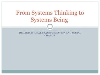 ORGANISATIONAL TRANSFORMATION AND SOCIAL
CHANGE
From Systems Thinking to
Systems Being
 