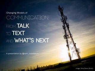 Changing Models of

communication:
from talk
to text
and what’s next


A presentation by @sam_rosenbaum




                                   image: Chris Nixon (flickr)
 