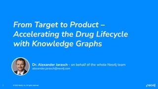© 2023 Neo4j, Inc. All rights reserved.
© 2023 Neo4j, Inc. All rights reserved.
From Target to Product –
Accelerating the Drug Lifecycle
with Knowledge Graphs
1
Dr. Alexander Jarasch - on behalf of the whole Neo4j team
alexander.jarasch@neo4j.com
 