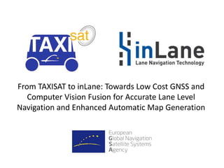 From TAXISAT to inLane: Towards Low Cost GNSS and
Computer Vision Fusion for Accurate Lane Level
Navigation and Enhanced Automatic Map Generation
 