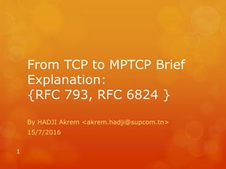 From TCP to MPTCP Brief
Explanation:
{RFC 793, RFC 6824 }
By HADJI Akrem <akrem.hadji@supcom.tn>
15/7/2016
1
 