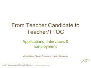 From Teacher Candidate to
Teacher/TTOC
Applications, Interviews &
Employment
Michael Kee, District Principal – Human Resources

 