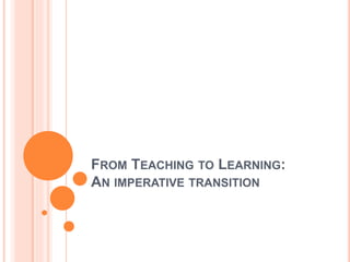 FROM TEACHING TO LEARNING:
AN IMPERATIVE TRANSITION
 
