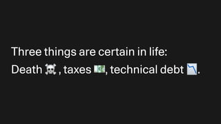 Three things are certain in life:
Death ☠ , taxes 💶, technical debt 📉.
 