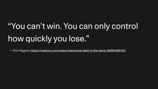 — Eric Higgins, https://medium.com/s/story/technical-debt-is-like-tetris-168f64d8b700
“You can’t win. You can only control
how quickly you lose.”
 