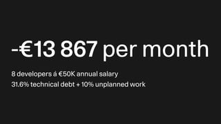 -€13 867 per month
8 developers á €50K annual salary
31.6% technical debt + 10% unplanned work
 
