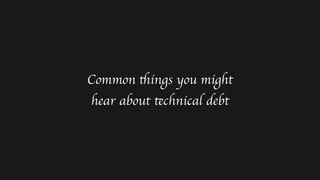 Common
th
ings you might
hear about
te
chnical debt
 