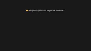 🤔 “Why didn’t you build it right the
fi
rst time?”
 