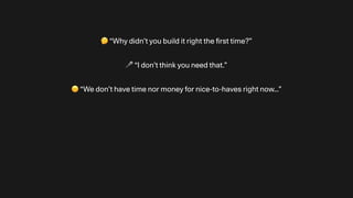 🤔 “Why didn’t you build it right the
fi
rst time?”
🎤 “I don’t think you need that.”
☹ “We don’t have time nor money for nice-to-haves right now…”
 