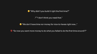🤔 “Why didn’t you build it right the
fi
rst time?”
🎤 “I don’t think you need that.”
☹ “We don’t have time nor money for nice-to-haves right now…”
👺 “So now you want more money to do what you failed to do the
fi
rst time around!?”
 