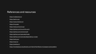 References and resources
- https://codescene.io/
- https://eslint.org/
- https://www.checkov.io/
- https://trivy.dev/
- https://www.archunit.org/
- https://github.com/ts-arch/ts-arch
- https://github.com/anchore/syft
- https://github.com/typicode/husky
- https://github.com/sverweij/dependency-cruiser
- https://arkit.pro/
- https://snyk.io/
- https://prettier.io/
- https://marketplace.visualstudio.com/items?itemName=nicoespeon.abracadabra
 