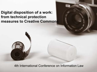 Digital disposition of a work: from technical protection measures to Creative Commons  4th International Conference on Information Law 