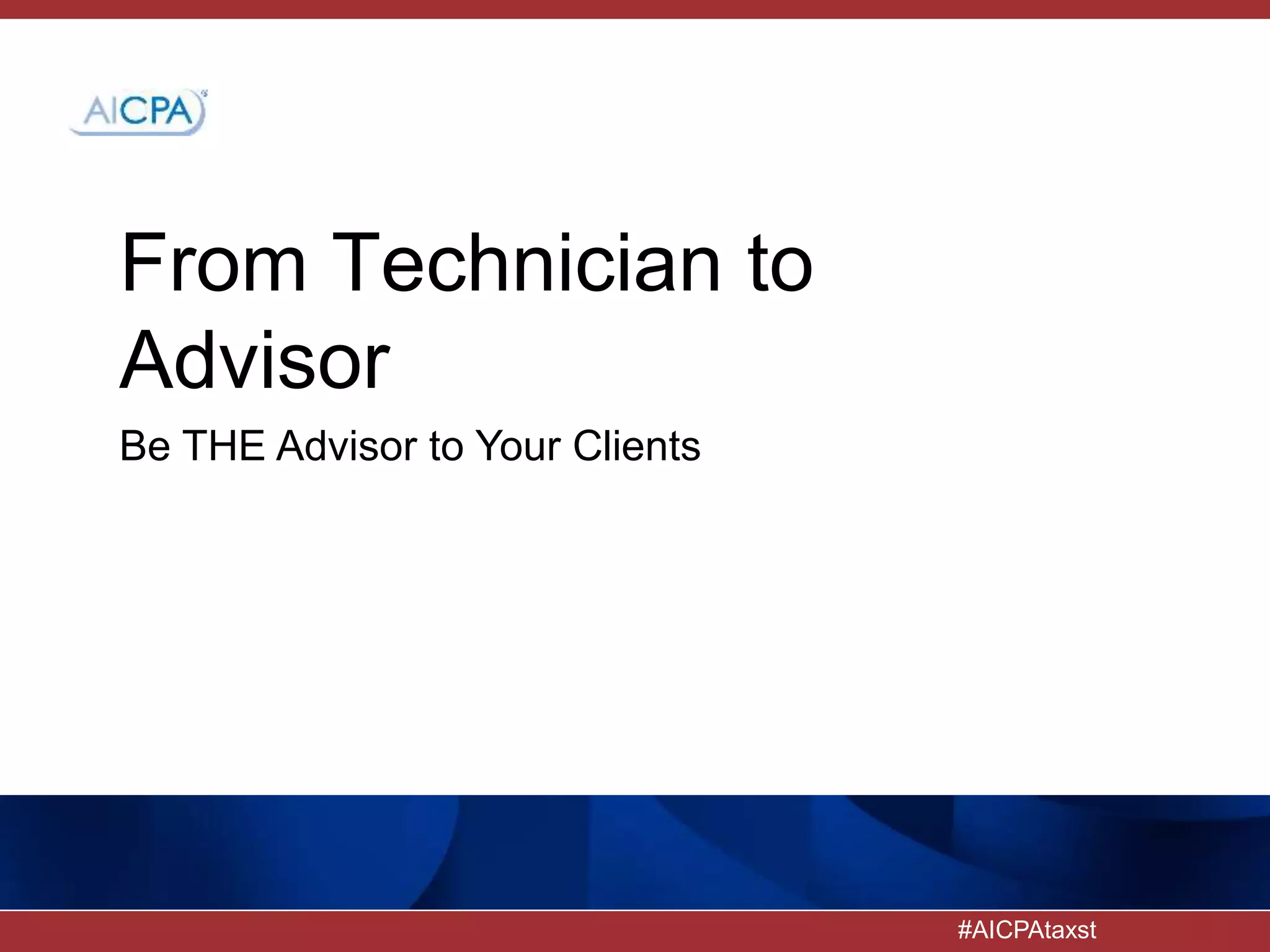 #AICPAtaxst
From Technician to
Advisor
Be THE Advisor to Your Clients
 