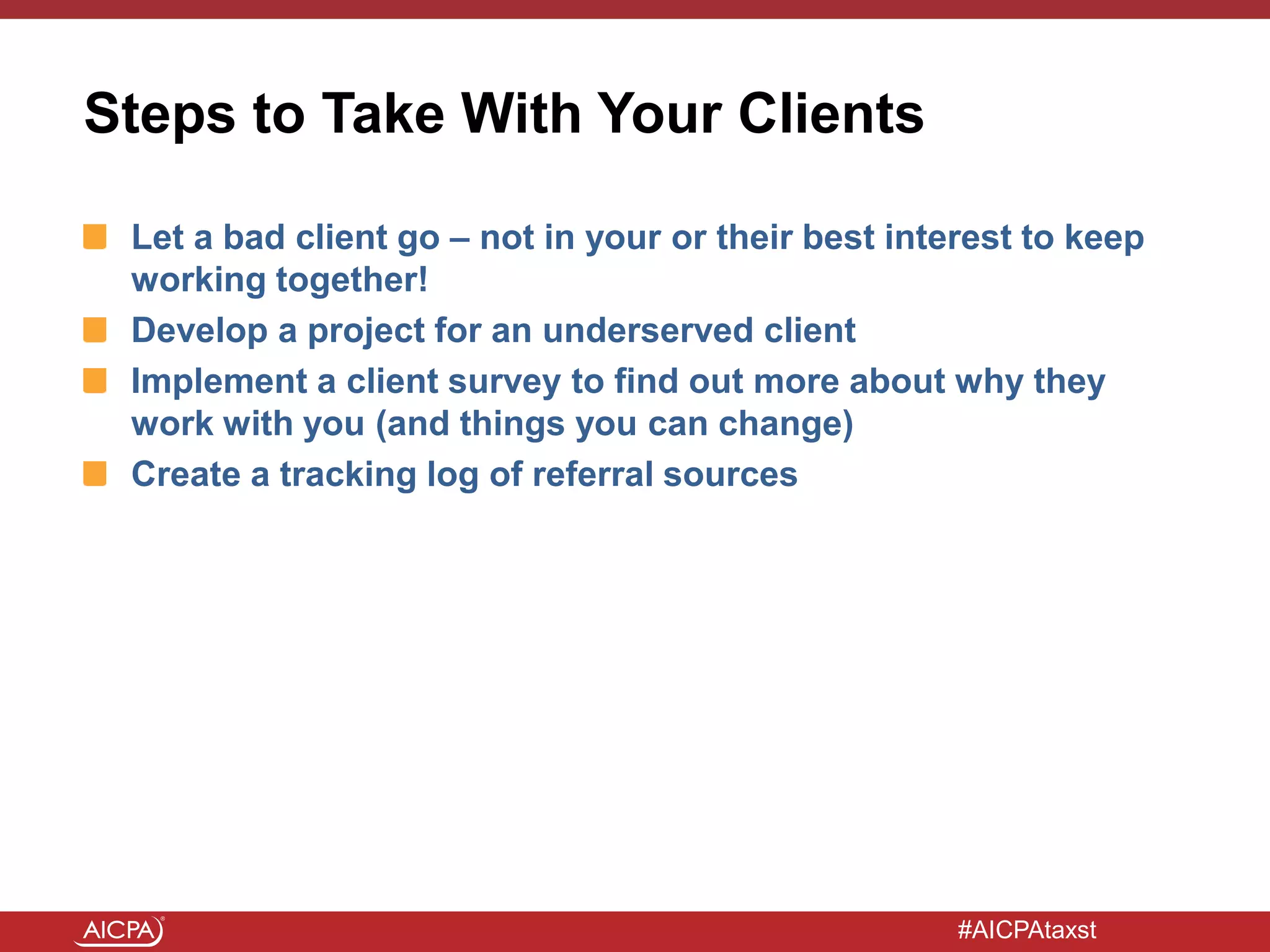 #AICPAtaxst
Steps to Take With Your Clients
Let a bad client go – not in your or their best interest to keep
working together!
Develop a project for an underserved client
Implement a client survey to find out more about why they
work with you (and things you can change)
Create a tracking log of referral sources
 