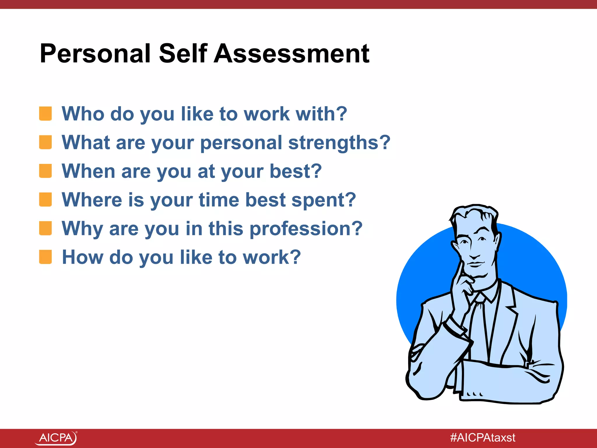 #AICPAtaxst
Personal Self Assessment
Who do you like to work with?
What are your personal strengths?
When are you at your best?
Where is your time best spent?
Why are you in this profession?
How do you like to work?
 