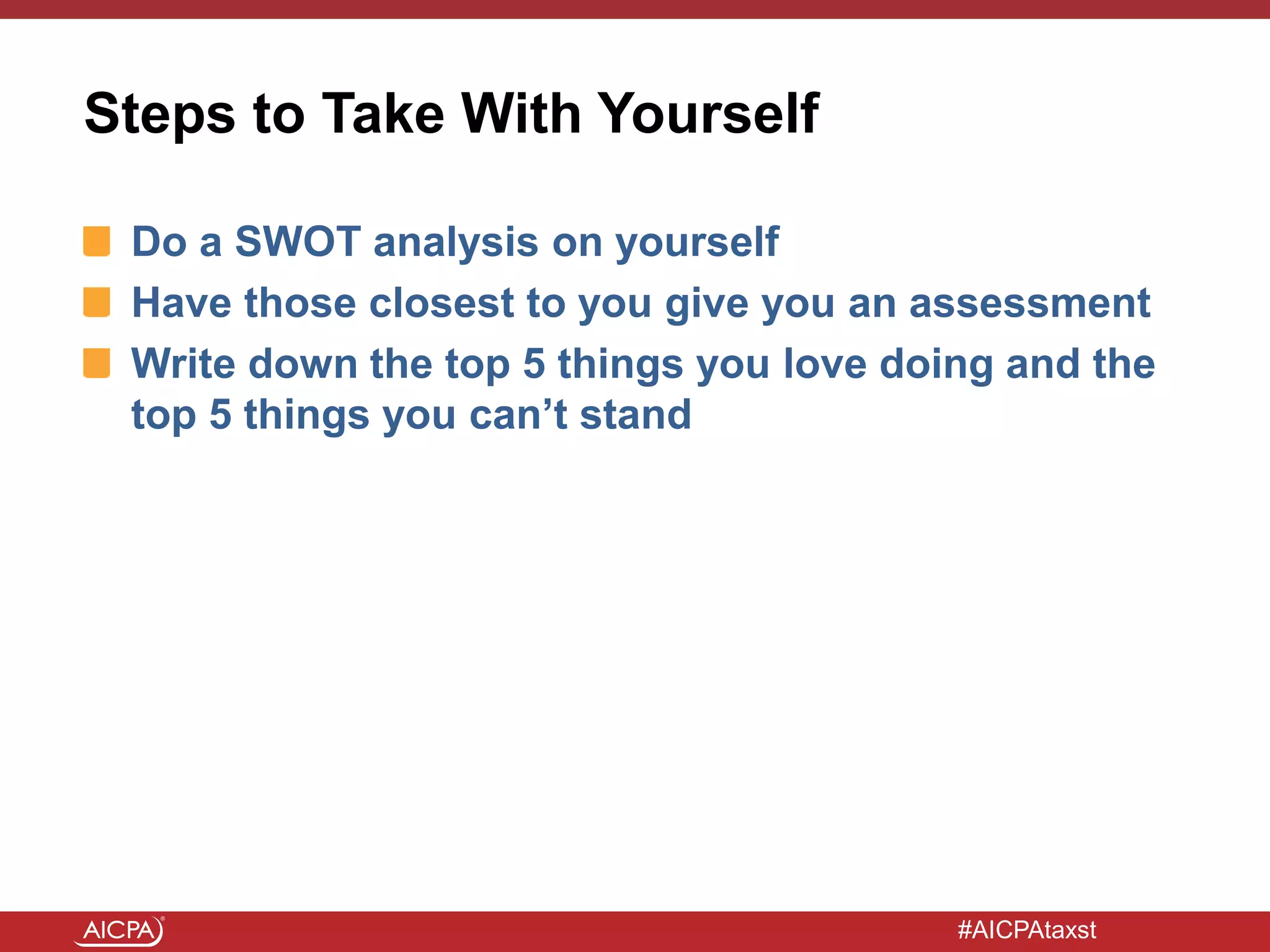#AICPAtaxst
Steps to Take With Yourself
Do a SWOT analysis on yourself
Have those closest to you give you an assessment
Write down the top 5 things you love doing and the
top 5 things you can’t stand
 