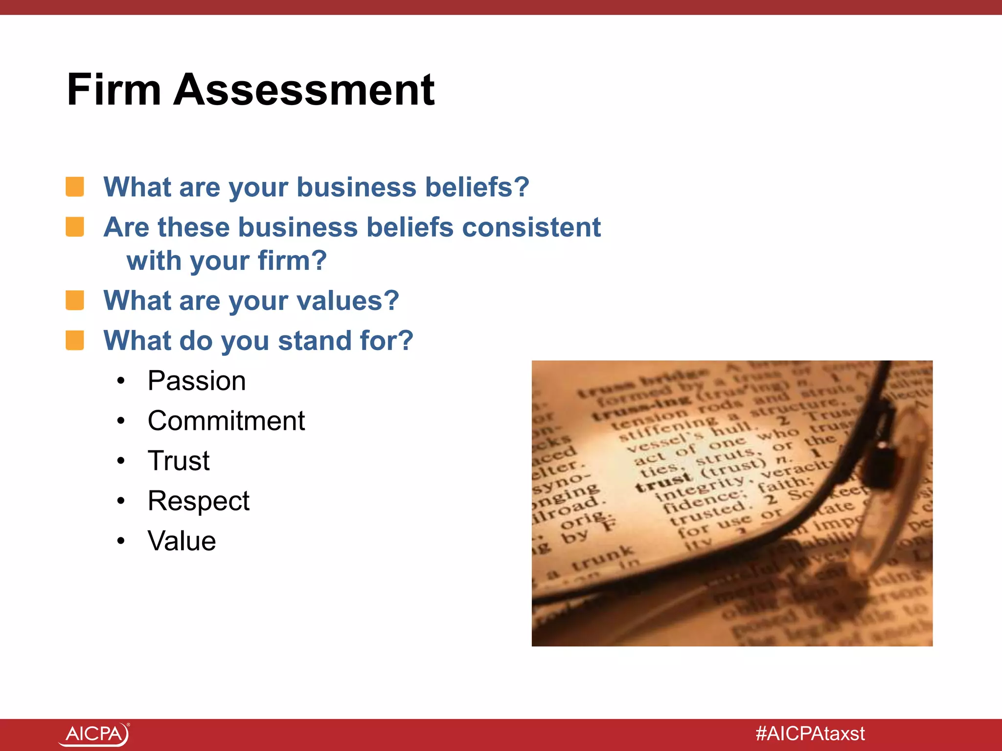 #AICPAtaxst
Firm Assessment
What are your business beliefs?
Are these business beliefs consistent
with your firm?
What are your values?
What do you stand for?
• Passion
• Commitment
• Trust
• Respect
• Value
 