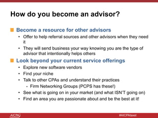 #AICPAtaxst
How do you become an advisor?
Become a resource for other advisors
• Offer to help referral sources and other ...