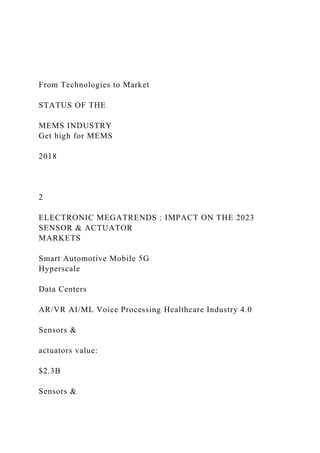 From Technologies to Market
STATUS OF THE
MEMS INDUSTRY
Get high for MEMS
2018
2
ELECTRONIC MEGATRENDS : IMPACT ON THE 2023
SENSOR & ACTUATOR
MARKETS
Smart Automotive Mobile 5G
Hyperscale
Data Centers
AR/VR AI/ML Voice Processing Healthcare Industry 4.0
Sensors &
actuators value:
$2.3B
Sensors &
 