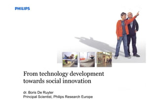 dr. Boris De Ruyter
Principal Scientist, Philips Research Europe
From technology development
towards social innovation
 