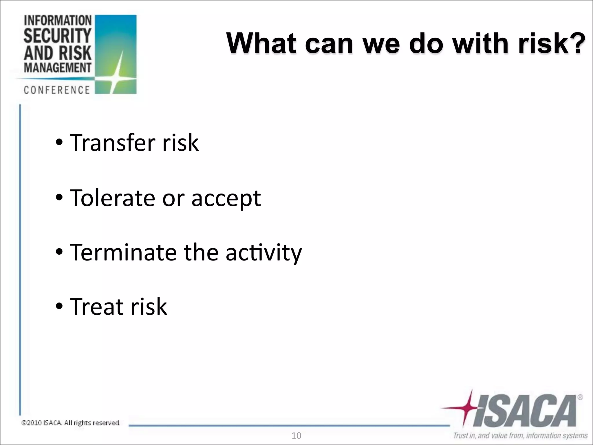 What can we do with risk?


•	
  Transfer	
  risk

•	
  Tolerate	
  or	
  accept

•	
  Terminate	
  the	
  ac3vity

•	
  Treat	
  risk



                                10
 