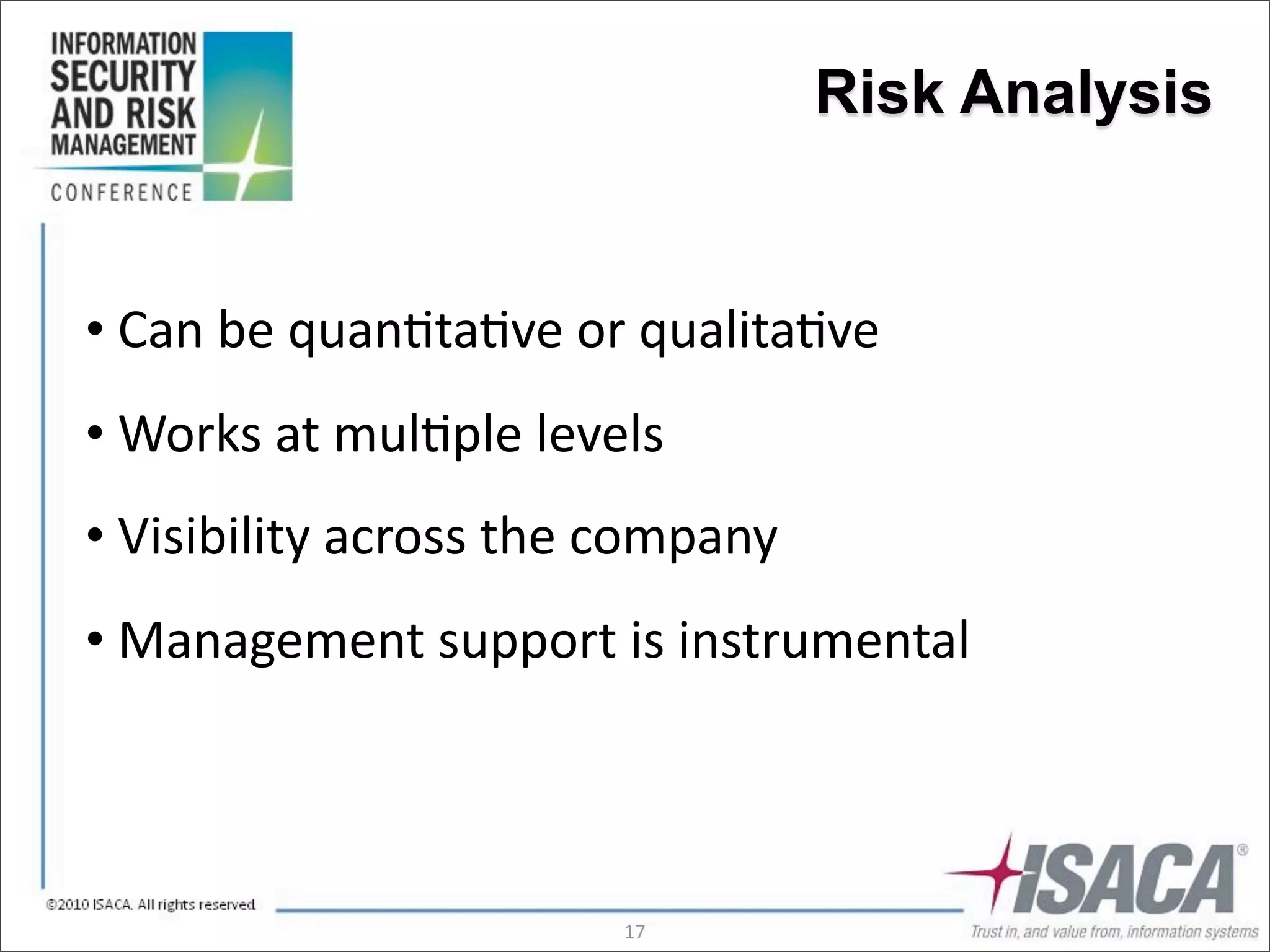Risk Analysis


•	
  Can	
  be	
  quan3ta3ve	
  or	
  qualita3ve
•	
  Works	
  at	
  mul3ple	
  levels
•	
  Visibility	
  across	
  the	
  company
•	
  Management	
  support	
  is	
  instrumental



                                  17
 