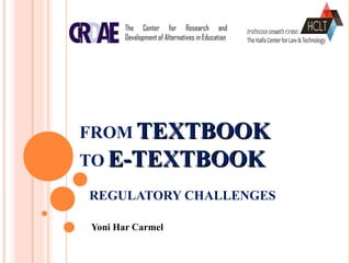 FROM TEXTBOOKTEXTBOOK
TO E-TEXTBOOKE-TEXTBOOK
REGULATORY CHALLENGES
Yoni Har Carmel
The Center for Research and
Development of Alternatives in Education
 