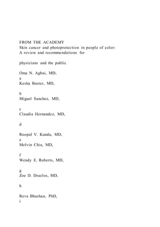 FROM THE ACADEMY
Skin cancer and photoprotection in people of color:
A review and recommendations for
physicians and the public
Oma N. Agbai, MD,
a
Kesha Buster, MD,
b
Miguel Sanchez, MD,
c
Claudia Hernandez, MD,
d
Roopal V. Kundu, MD,
e
Melvin Chiu, MD,
f
Wendy E. Roberts, MD,
g
Zoe D. Draelos, MD,
h
Reva Bhushan, PhD,
i
 