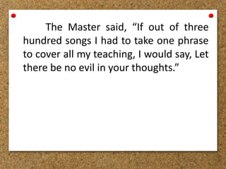 The Master said, “If out of three
hundred songs I had to take one phrase
to cover all my teaching, I would say, Let
there be no evil in your thoughts.”
 