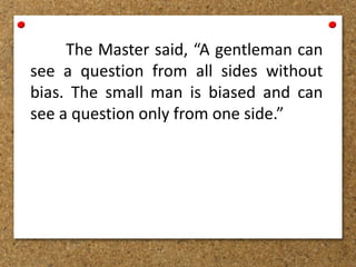 The Master said, “A gentleman can
see a question from all sides without
bias. The small man is biased and can
see a question only from one side.”
 