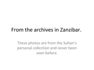 From the archives in Zanzibar.  These photos are from the Sultan’s personal collection and never been seen before. 