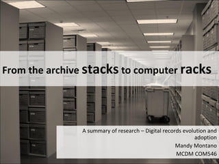 From the archive  stacks  to computer  racks A summary of research – Digital records evolution and adoption Mandy Montano MCDM COM546 