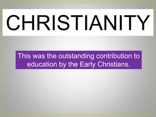CHRISTIANITY
This was the outstanding contribution to
education by the Early Christians.
 