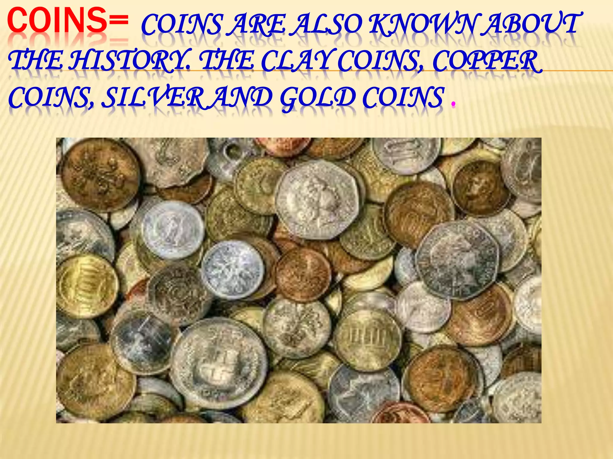 COINS= COINS ARE ALSO KNOWN ABOUT
THE HISTORY. THE CLAY COINS, COPPER
COINS, SILVER AND GOLD COINS .
 