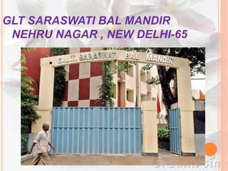 GLT SARASWATI BAL MANDIR
NEHRU NAGAR , NEW DELHI-65
 