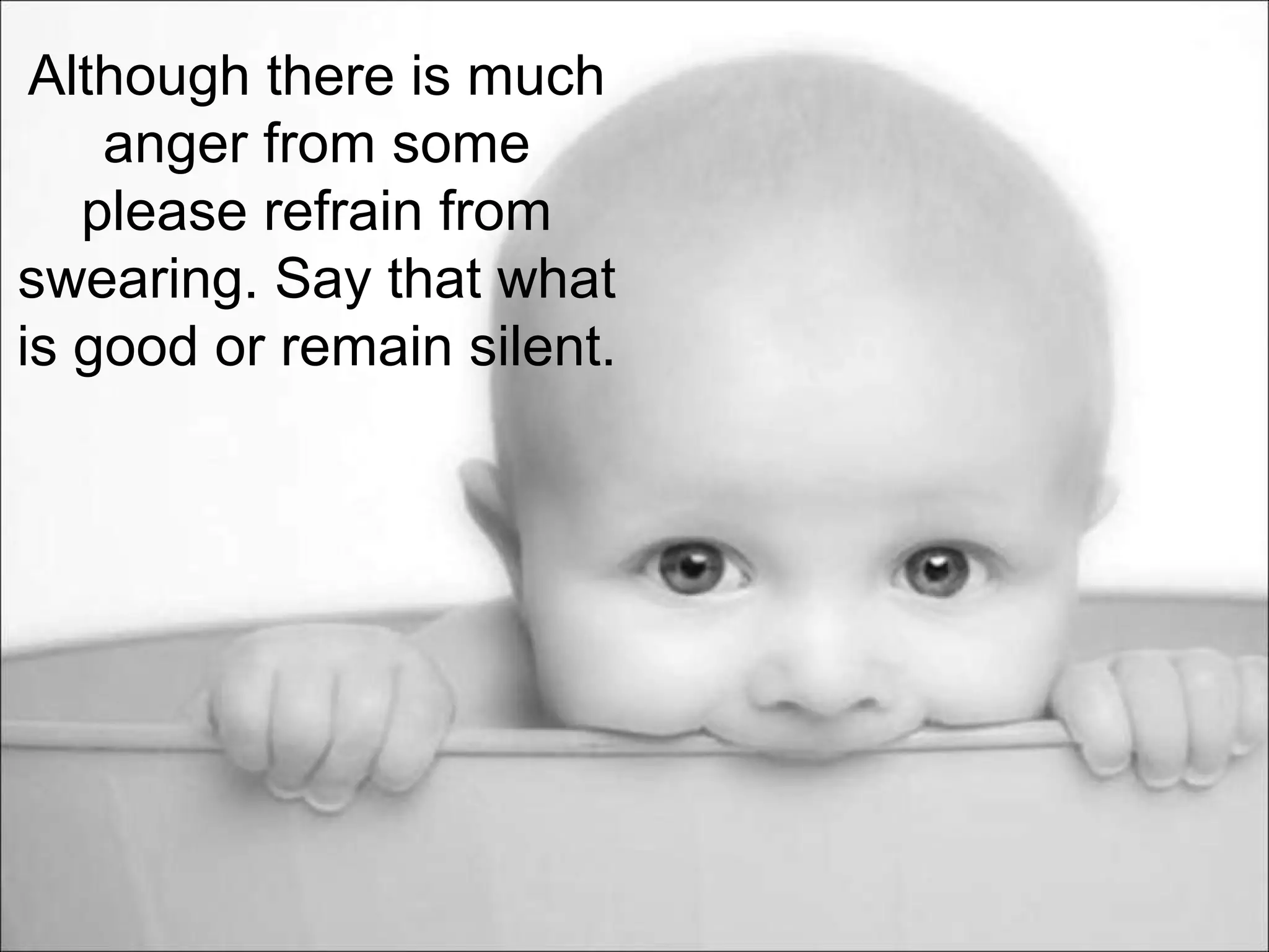 Although there is much
anger from some
please refrain from
swearing. Say that what
is good or remain silent.
 