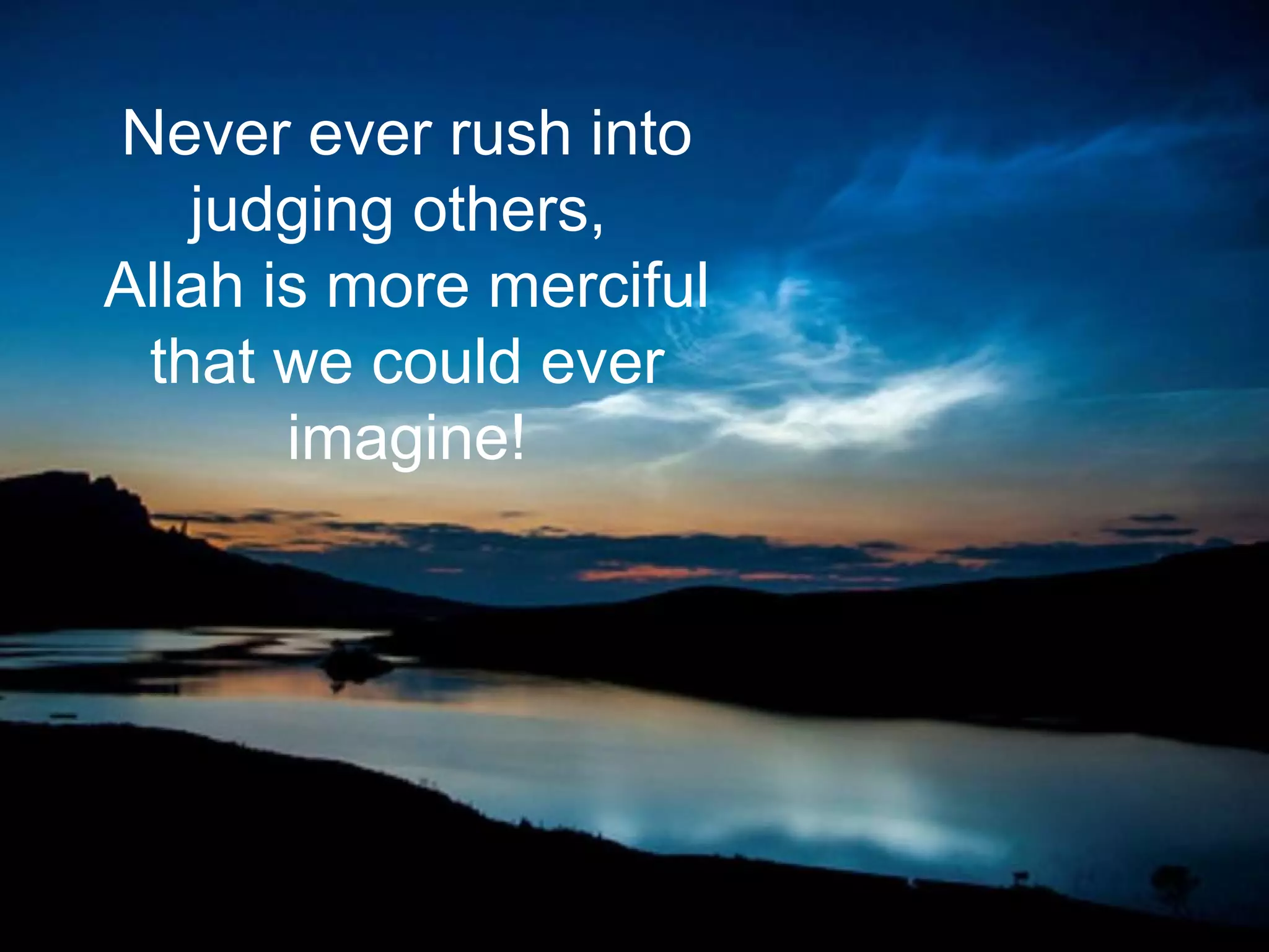 Never ever rush into
judging others,
Allah is more merciful
that we could ever
imagine!
 