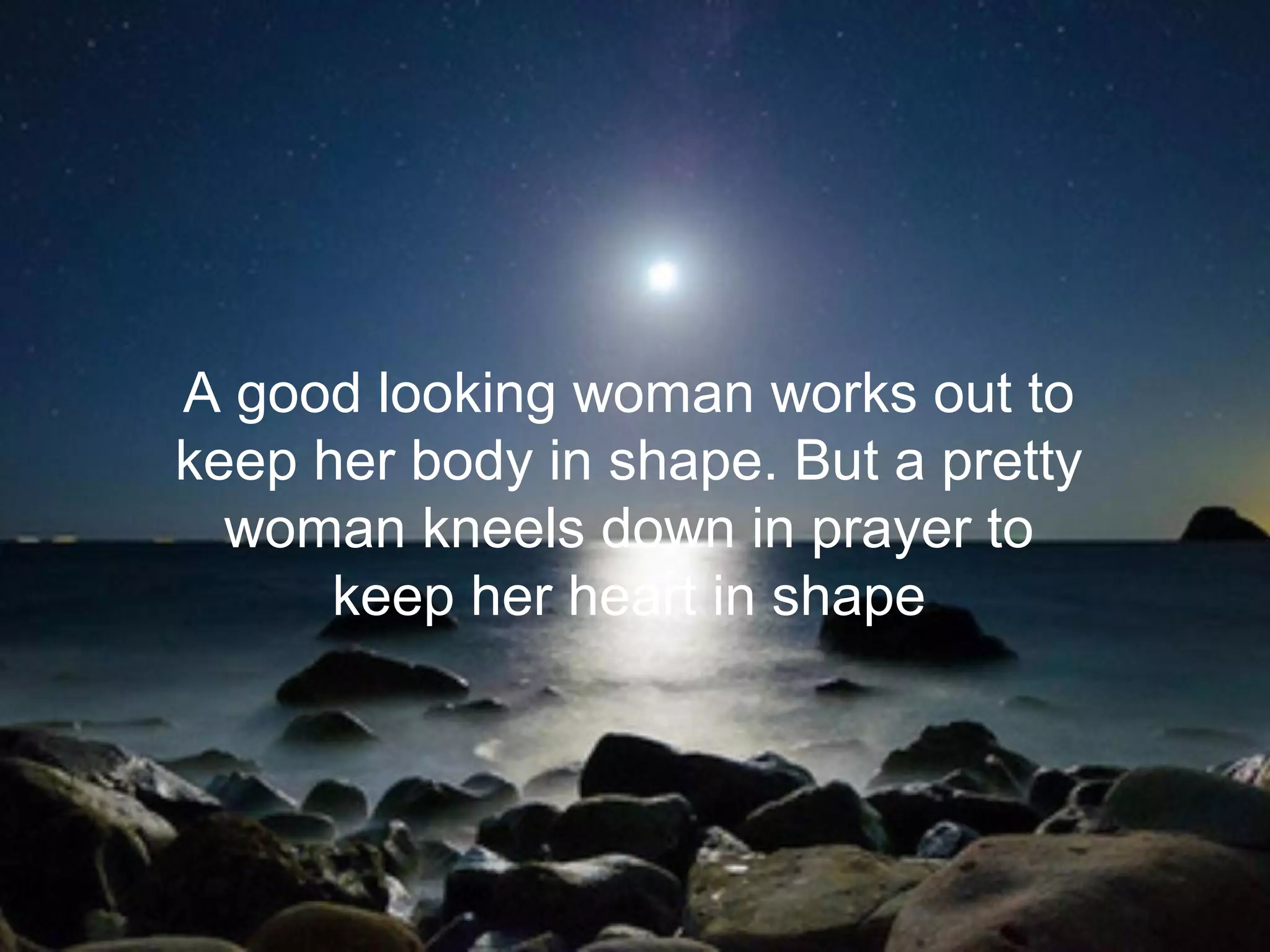 A good looking woman works out to
keep her body in shape. But a pretty
woman kneels down in prayer to
keep her heart in shape
 