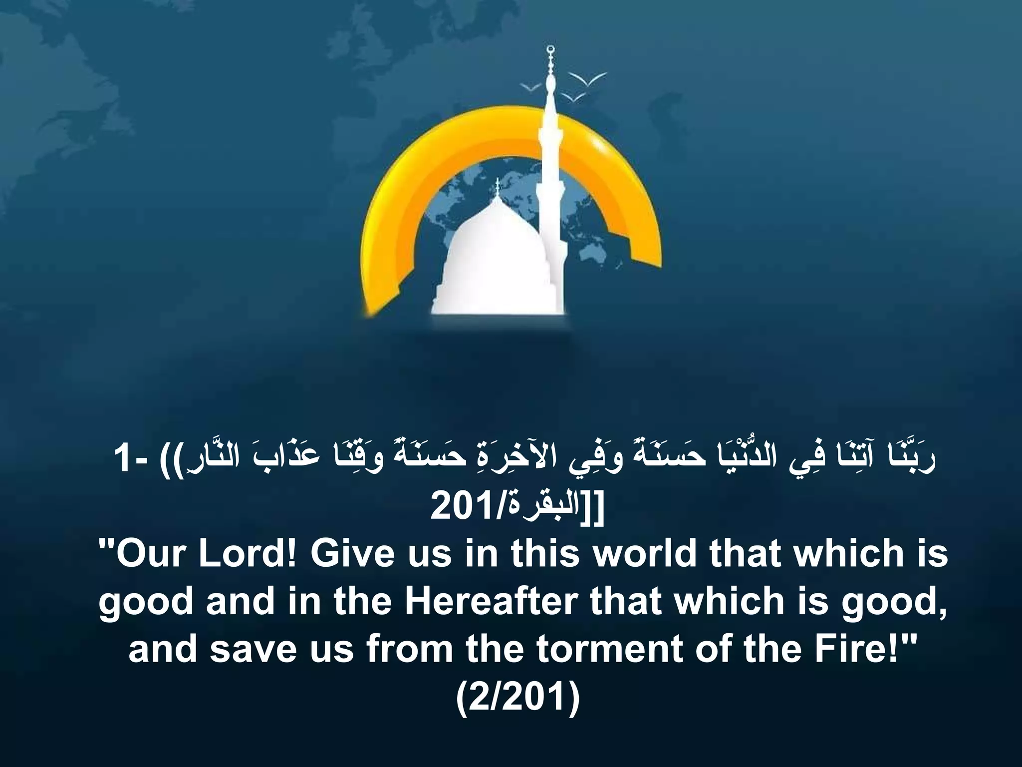 1- ((‫ر‬ِ( ‫ِرا‬‫َن‬ّ‫الرا‬ ‫ب‬َ  ‫ذا‬َ ‫ع‬َ  ‫ِرا‬‫َن‬َ ‫ق‬ِ(‫و‬َ  ‫ة‬ً ‫و‬ ‫َن‬َ ‫س‬َ  ‫ح‬َ  ‫ة‬ِ(‫ر‬َ  ‫خ‬ِ( ‫ال‬ ‫ف ي‬ِ(‫و‬َ  ‫ة‬ً ‫و‬ ‫َن‬َ ‫س‬َ  ‫ح‬َ  ‫ِرا‬‫ي‬َ ‫ن‬ْ‫اَي‬‫ُد‬ّ‫ْن‬‫ال‬ ‫ف ي‬ِ( ‫ِرا‬‫َن‬َ ‫ت‬ِ(‫آ‬ ‫ِرا‬‫َن‬َ ‫َب‬ّ‫ررا‬َ 
/‫]البقرة‬201 ]
"Our Lord! Give us in this world that which is
good and in the Hereafter that which is good,
and save us from the torment of the Fire!"
(2/201)
 