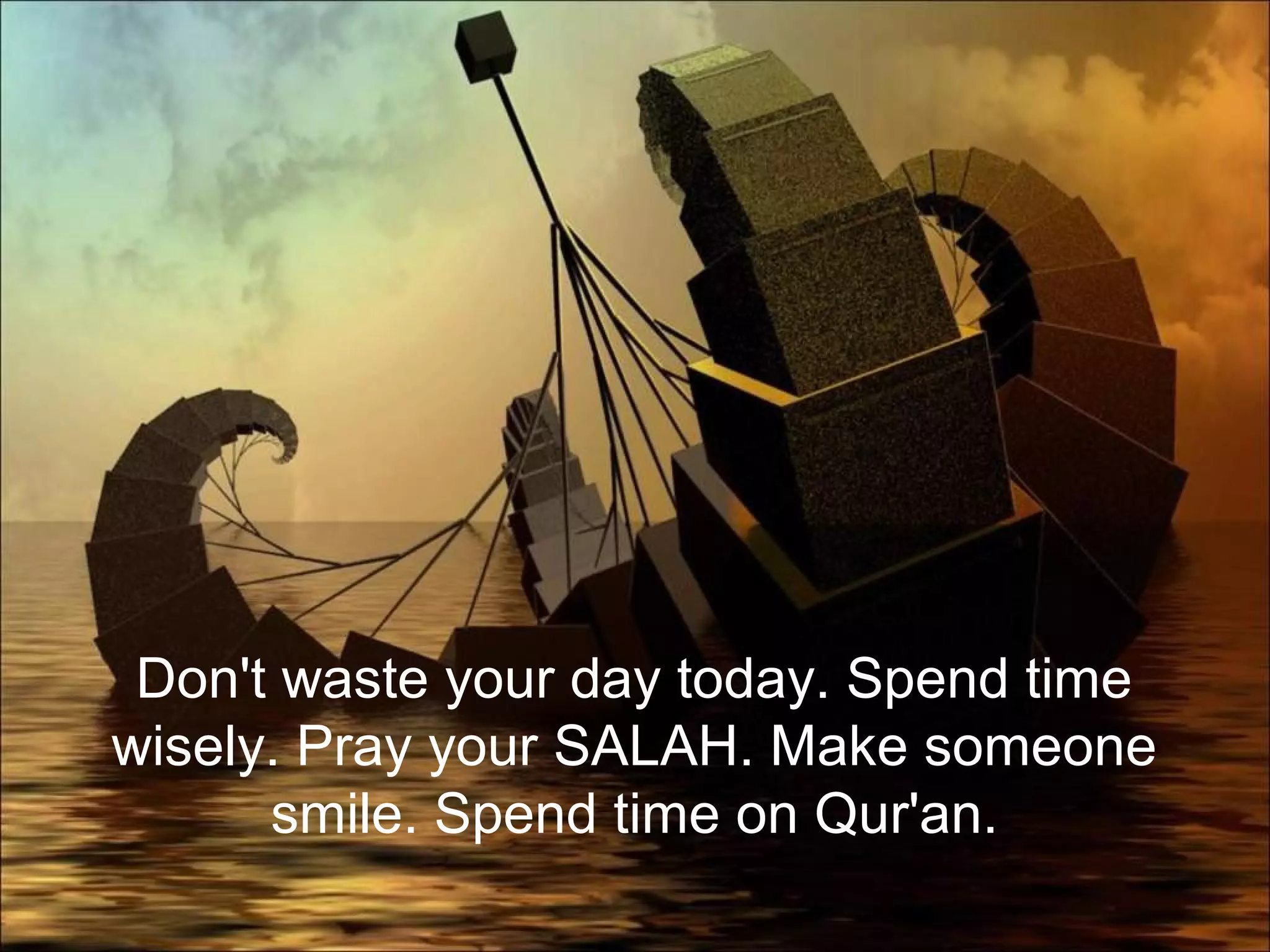 Don't waste your day today. Spend time
wisely. Pray your SALAH. Make someone
smile. Spend time on Qur'an.
 