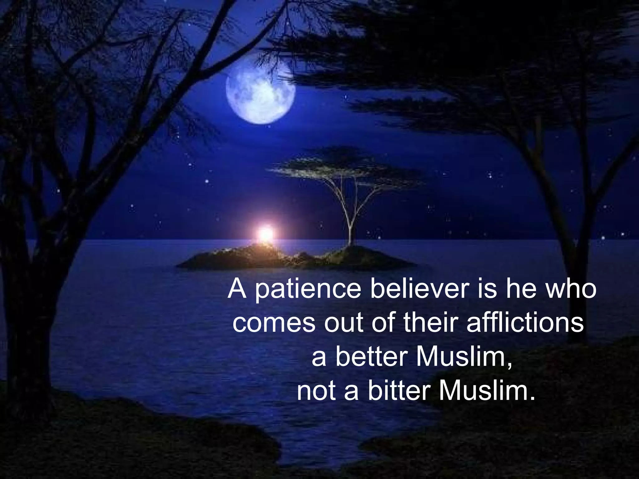 A patience believer is he who
comes out of their afflictions
a better Muslim,
not a bitter Muslim.
 
